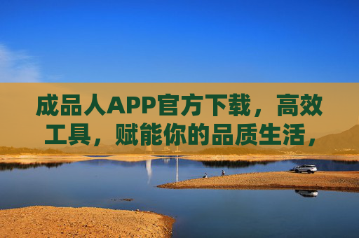成品人APP官方下载，高效工具，赋能你的品质生活，成品人APP官方下载，高效工具赋能品质生活
