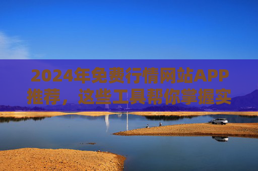 2024年免费行情网站APP推荐，这些工具帮你掌握实时市场动态！2024年免费行情APP推荐，实时掌握市场动态工具