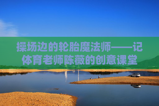 操场边的轮胎魔法师——记体育老师陈薇的创意课堂