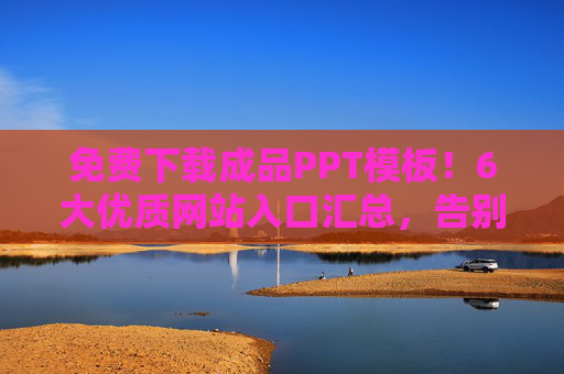 免费下载成品PPT模板！6大优质网站入口汇总，告别熬夜做PPT，免费下载！6大优质PPT模板网站入口，告别熬夜做PPT