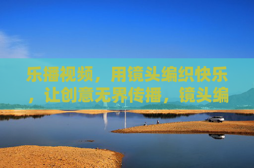 乐播视频，用镜头编织快乐，让创意无界传播，镜头编织快乐，创意无界传播
