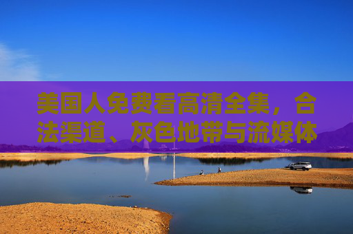 美国人免费看高清全集，合法渠道、灰色地带与流媒体时代的生存法则，美国人免费看高清全集，合法渠道、灰色地带与流媒体生存法则