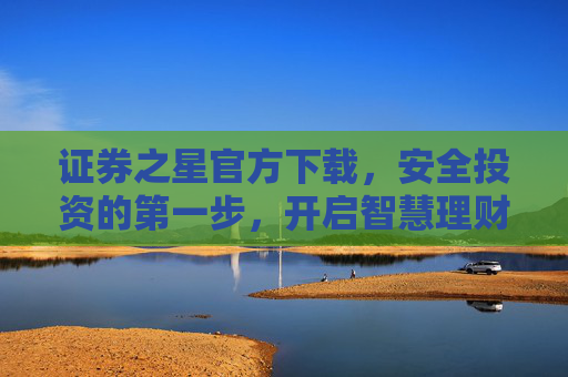 证券之星官方下载，安全投资的第一步，开启智慧理财新体验，证券之星官方下载，安全投资第一步，智慧理财新体验