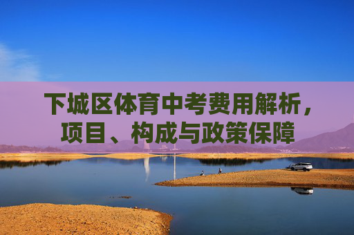 下城区体育中考费用解析，项目、构成与政策保障