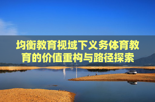 均衡教育视域下义务体育教育的价值重构与路径探索