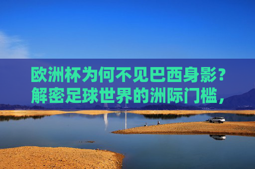 欧洲杯为何不见巴西身影？解密足球世界的洲际门槛，巴西缺席欧洲杯，解密足球洲际门槛