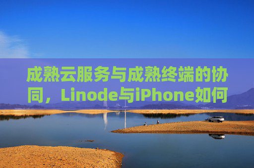 成熟云服务与成熟终端的协同，Linode与iPhone如何重塑数字生产力，云服务与终端协同，Linode与iPhone重塑数字生产力
