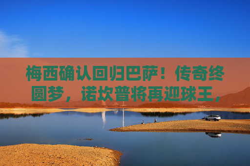 梅西确认回归巴萨！传奇终圆梦，诺坎普将再迎球王，梅西确认回归巴萨！传奇终圆梦，诺坎普将再迎球王