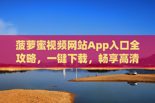 菠萝蜜视频网站App入口全攻略，一键下载，畅享高清影视体验，菠萝蜜视频App入口全攻略，一键下载，畅享高清影视