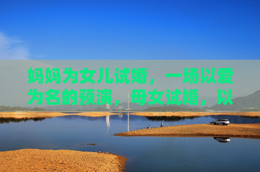 妈妈为女儿试婚，一场以爱为名的预演，母女试婚，以爱为名的预演