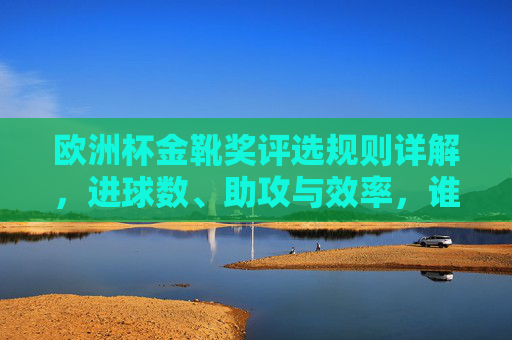 欧洲杯金靴奖评选规则详解，进球数、助攻与效率，谁才是射手王？欧洲杯金靴奖评选规则，进球数、助攻与效率，谁才是射手王？