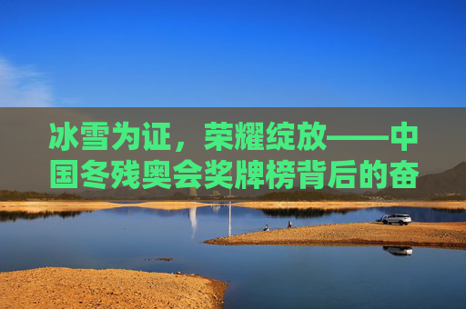 冰雪为证，荣耀绽放——中国冬残奥会奖牌榜背后的奋斗与梦想，冰雪为证，奋斗铸就中国冬残奥荣耀