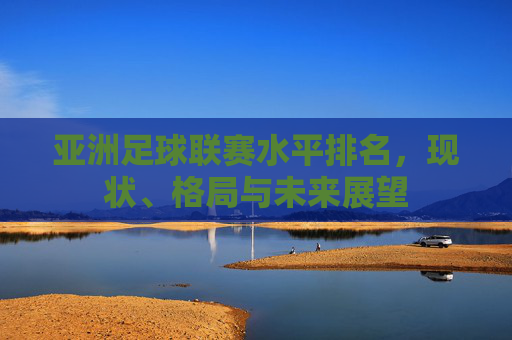 亚洲足球联赛水平排名，现状、格局与未来展望