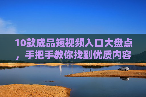 10款成品短视频入口大盘点，手把手教你找到优质内容宝藏地，10款成品短视频入口大盘点，手把手教你找到优质内容宝藏