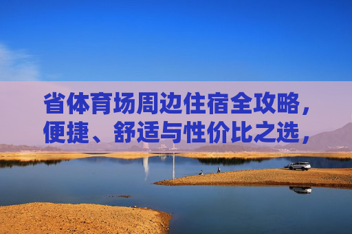 省体育场周边住宿全攻略，便捷、舒适与性价比之选，省体育场周边住宿全攻略，便捷舒适性价比之选