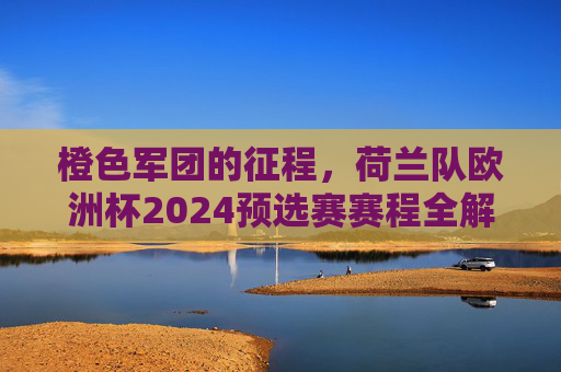 橙色军团的征程，荷兰队欧洲杯2024预选赛赛程全解析，橙色军团欧洲杯2024预选赛赛程全解析