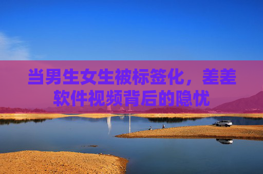 当男生女生被标签化，差差软件视频背后的隐忧