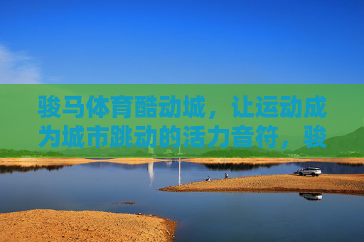 骏马体育酷动城，让运动成为城市跳动的活力音符，骏马体育酷动城，运动，城市跳动的活力音符