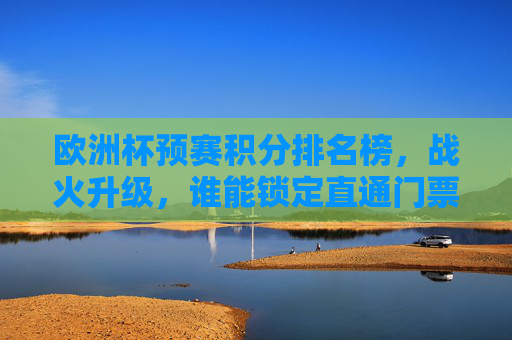 欧洲杯预赛积分排名榜，战火升级，谁能锁定直通门票？欧洲杯预赛积分排名榜战火升级谁能锁定直通门票