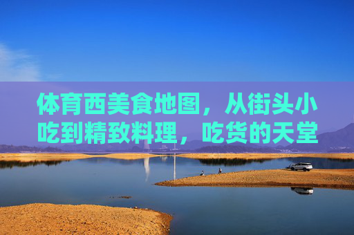 体育西美食地图,从街头小吃到精致料理,吃货的天堂在这里!体育西美食地图,吃货的天堂,从街头小吃到精致料理 体育西美食地图,从街头小吃到精致料理,吃货的天堂在这里!体育西美食地图,吃货的天堂,从街头小吃到精致料理