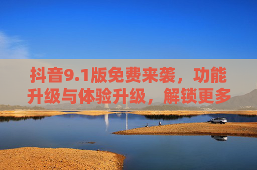 抖音9.1版免费来袭,功能升级与体验升级,解锁更多创作与娱乐可能!抖音9.1版免费来袭,功能体验升级,解锁创作娱乐新可能 抖音9.1版免费来袭,功能升级与体验升级,解锁更多创作与娱乐可能!抖音9.1版免费来袭,功能体验升级,解锁创作娱乐新可能