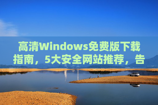 高清Windows免费版下载指南,5大安全网站推荐,告别盗版风险!高清Windows免费版下载指南,5大安全网站推荐,告别盗版风险! 高清Windows免费版下载指南,5大安全网站推荐,告别盗版风险!高清Windows免费版下载指南,5大安全网站推荐,告别盗版风险!