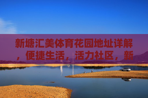 新塘汇美体育花园地址详解,便捷生活,活力社区,新塘汇美体育花园,地址详解,便捷活力社区 新塘汇美体育花园地址详解,便捷生活,活力社区,新塘汇美体育花园,地址详解,便捷活力社区