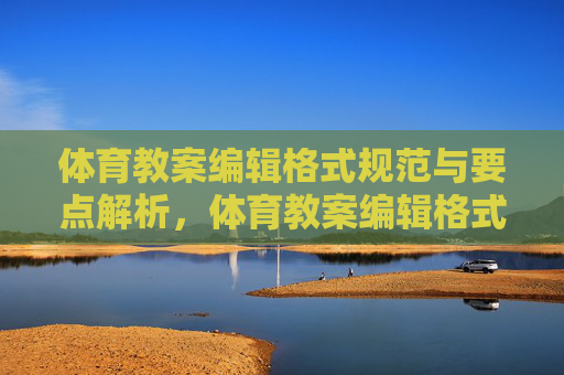 体育教案编辑格式规范与要点解析,体育教案编辑格式规范与要点解析 体育教案编辑格式规范与要点解析,体育教案编辑格式规范与要点解析