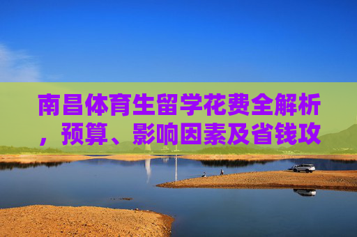南昌体育生留学花费全解析，预算、影响因素及省钱攻略，南昌体育生留学花费全解析，预算、影响因素及省钱攻略