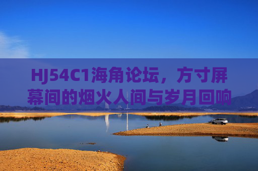 HJ54C1海角论坛,方寸屏幕间的烟火人间与岁月回响,方寸烟火,海角论坛里的岁月回响 HJ54C1海角论坛,方寸屏幕间的烟火人间与岁月回响,方寸烟火,海角论坛里的岁月回响