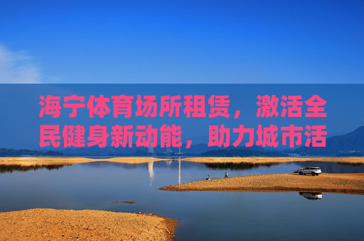 海宁体育场所租赁,激活全民健身新动能,助力城市活力升级 海宁体育场所租赁,激活全民健身新动能,助力城市活力升级