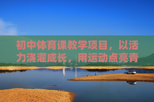 初中体育课教学项目，以活力浇灌成长，用运动点亮青春，活力浇灌成长，运动点亮青春