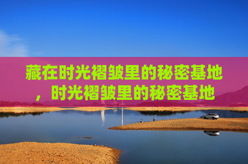 藏在时光褶皱里的秘密基地，时光褶皱里的秘密基地