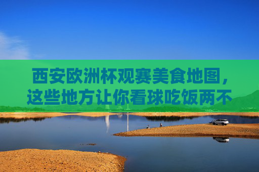 西安欧洲杯观赛美食地图，这些地方让你看球吃饭两不误！西安欧洲杯观赛美食地图，看球吃饭两不误