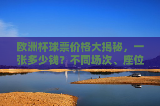 欧洲杯球票价格大揭秘，一张多少钱？不同场次、座位差异有多大？欧洲杯球票价格，不同场次、座位差异有多大？