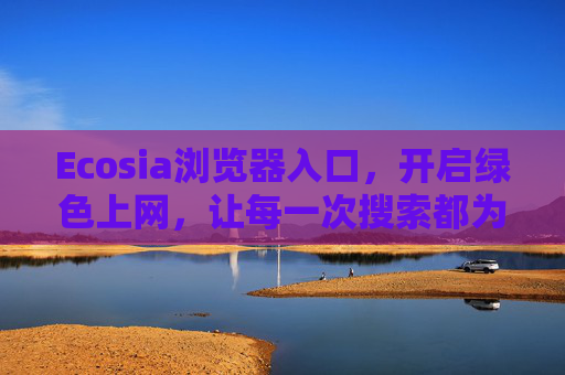 Ecosia浏览器入口，开启绿色上网，让每一次搜索都为地球种树，Ecosia，绿色搜索，为地球种树