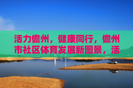 活力儋州,健康同行,儋州市社区体育发展新图景,活力儋州,健康同行,儋州社区体育发展新图景 活力儋州,健康同行,儋州市社区体育发展新图景,活力儋州,健康同行,儋州社区体育发展新图景
