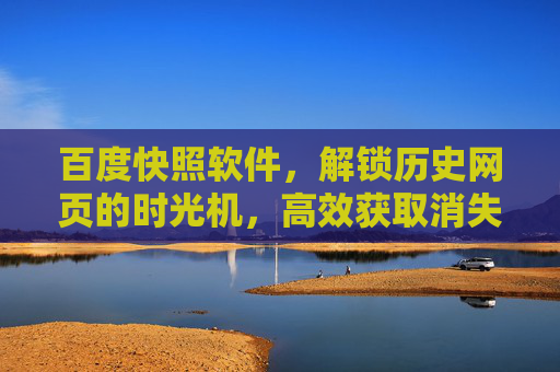 百度快照软件，解锁历史网页的时光机，高效获取消失的信息，百度快照，历史网页的时光机，高效获取消失信息