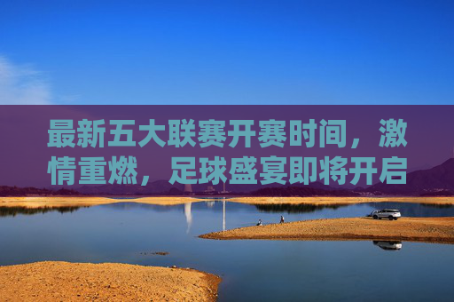最新五大联赛开赛时间，激情重燃，足球盛宴即将开启，五大联赛开赛时间出炉，激情盛宴重燃启幕