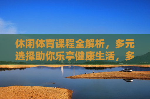 休闲体育课程全解析，多元选择助你乐享健康生活，多元休闲体育课程全解析，乐享健康生活