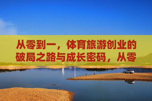 从零到一,体育旅游创业的破局之路与成长密码,从零到一,体育旅游创业的破局之路与成长密码 从零到一,体育旅游创业的破局之路与成长密码,从零到一,体育旅游创业的破局之路与成长密码