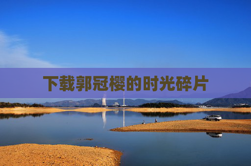 下载郭冠樱的时光碎片 下载郭冠樱的时光碎片
