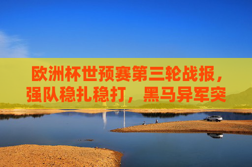欧洲杯世预赛第三轮战报,强队稳扎稳打,黑马异军突起,晋级格局渐次清晰,欧洲杯世预赛第三轮战报,强队稳扎稳打,黑马异军突起,晋级格局渐次清晰 欧洲杯世预赛第三轮战报,强队稳扎稳打,黑马异军突起,晋级格局渐次清晰,欧洲杯世预赛第三轮战报,强队稳扎稳打,黑马异军突起,晋级格局渐次清晰