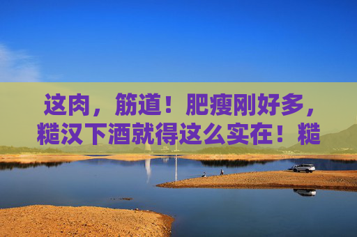 这肉,筋道!肥瘦刚好多,糙汉下酒就得这么实在!糙汉下酒就爱这口!筋道肥瘦刚好的实在肉 这肉,筋道!肥瘦刚好多,糙汉下酒就得这么实在!糙汉下酒就爱这口!筋道肥瘦刚好的实在肉