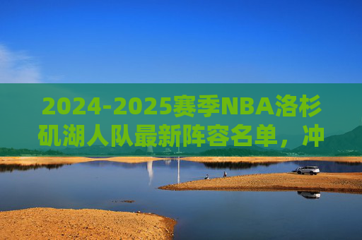 2024-2025赛季NBA洛杉矶湖人队最新阵容名单,冲击冠军的豪华拼图已成型?2024-2025赛季湖人最新阵容,豪华拼图已成型,冲击冠军? 2024-2025赛季NBA洛杉矶湖人队最新阵容名单,冲击冠军的豪华拼图已成型?2024-2025赛季湖人最新阵容,豪华拼图已成型,冲击冠军?