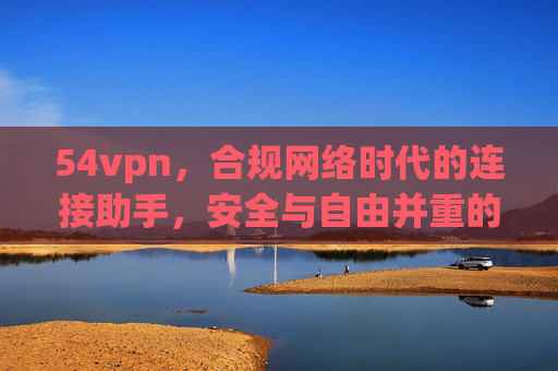 54vpn,合规网络时代的连接助手,安全与自由并重的理性选择,54vpn,合规网络时代的安全自由连接助手 54vpn,合规网络时代的连接助手,安全与自由并重的理性选择,54vpn,合规网络时代的安全自由连接助手