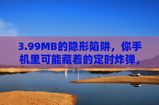 3.99MB的隐形陷阱,你手机里可能藏着的定时炸弹,99MB的隐形陷阱,手机里的定时炸弹 3.99MB的隐形陷阱,你手机里可能藏着的定时炸弹,99MB的隐形陷阱,手机里的定时炸弹