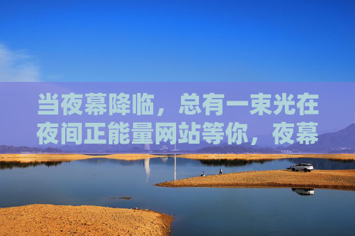当夜幕降临，总有一束光在夜间正能量网站等你，夜幕下的光，等你点亮正能量