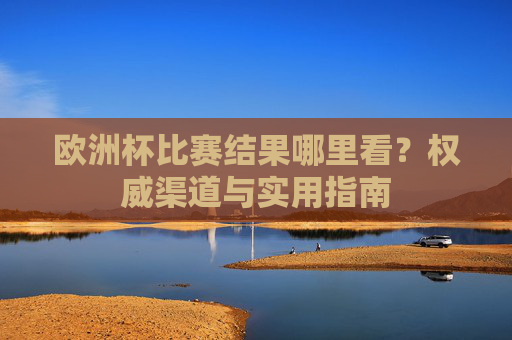 欧洲杯比赛结果哪里看?权威渠道与实用指南 欧洲杯比赛结果哪里看?权威渠道与实用指南