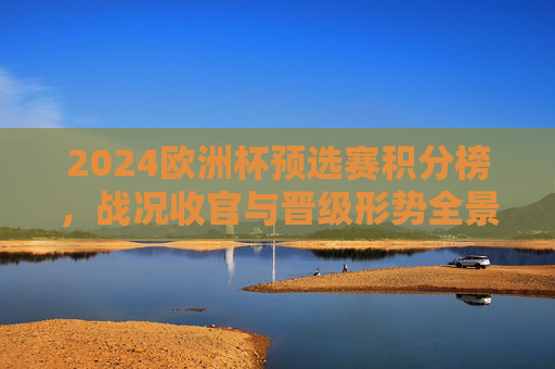 2024欧洲杯预选赛积分榜，战况收官与晋级形势全景解析，2024欧洲杯预选赛收官，积分榜与晋级形势全景解析